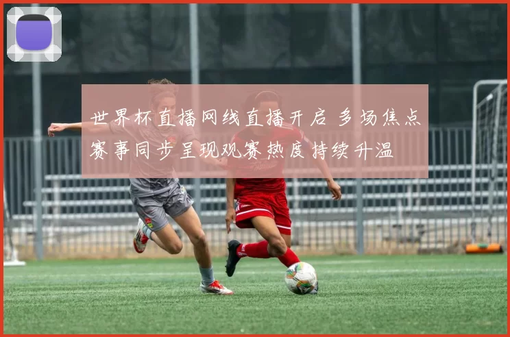 世界杯直播网线直播开启 多场焦点赛事同步呈现观赛热度持续升温