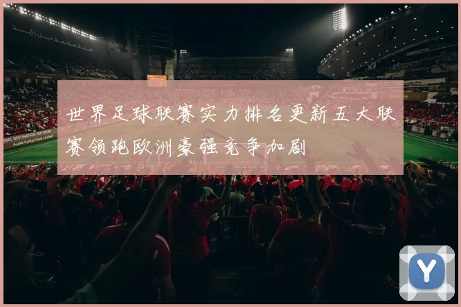 世界足球联赛实力排名更新五大联赛领跑欧洲豪强竞争加剧