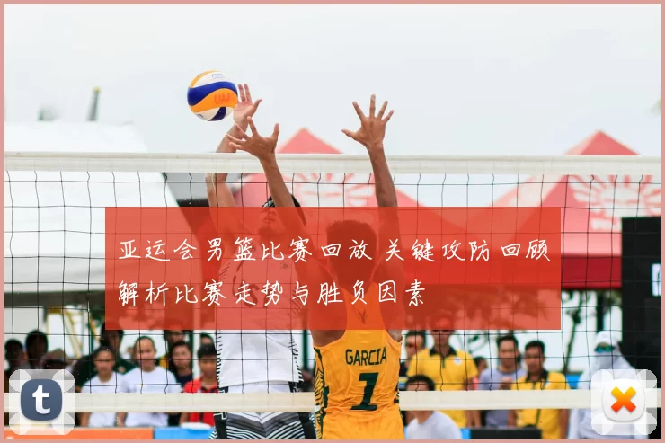 亚运会男篮比赛回放 关键攻防回顾解析比赛走势与胜负因素