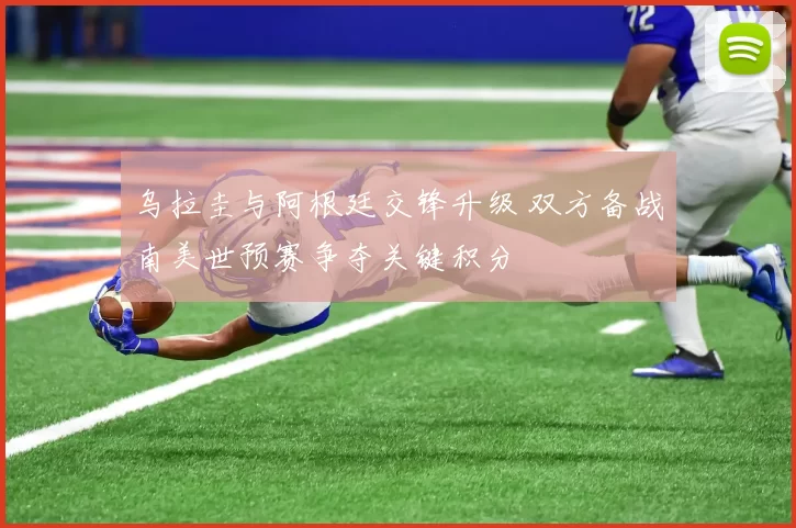 乌拉圭与阿根廷交锋升级 双方备战南美世预赛争夺关键积分