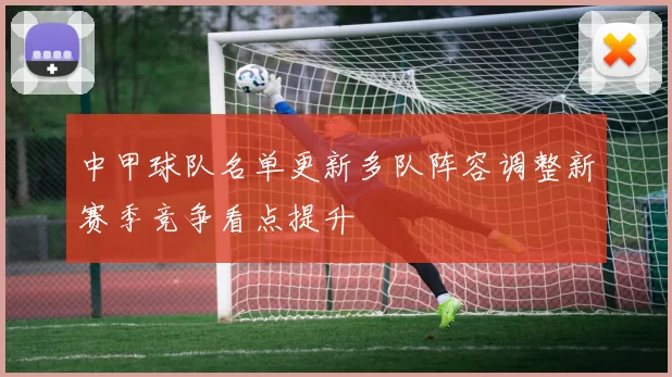 中甲球队名单更新多队阵容调整新赛季竞争看点提升