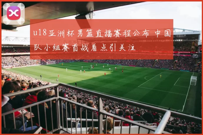 u18亚洲杯男篮直播赛程公布 中国队小组赛首战看点引关注