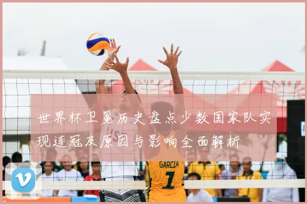 世界杯卫冕历史盘点少数国家队实现连冠及原因与影响全面解析