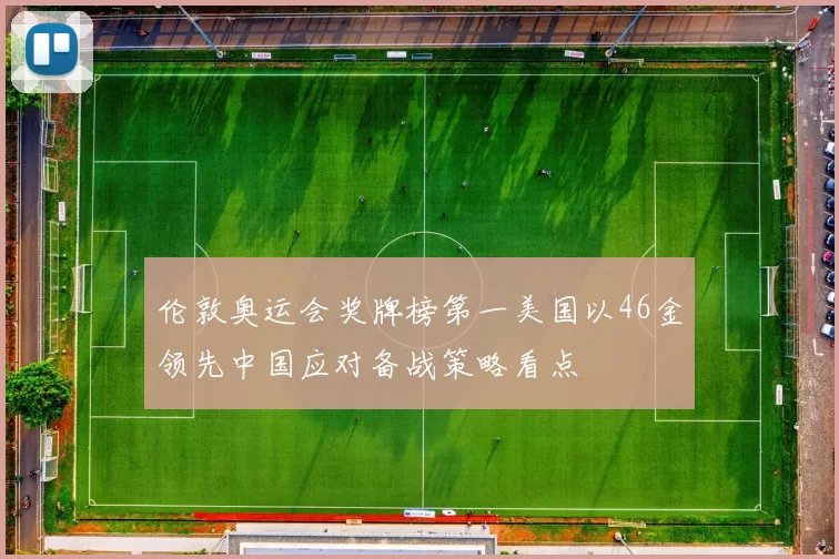 伦敦奥运会奖牌榜第一美国以46金领先中国应对备战策略看点