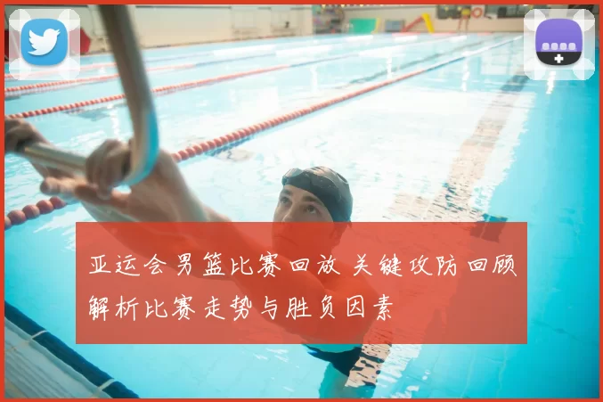 亚运会男篮比赛回放 关键攻防回顾解析比赛走势与胜负因素
