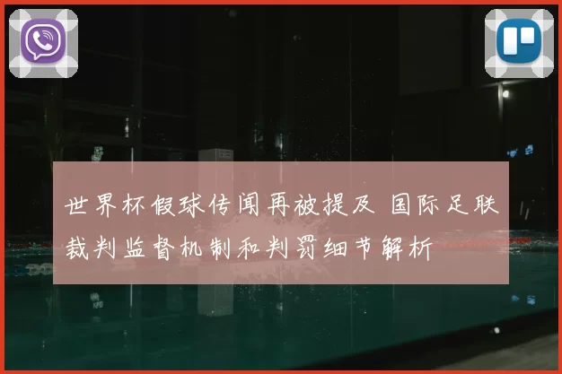 世界杯假球传闻再被提及 国际足联裁判监督机制和判罚细节解析