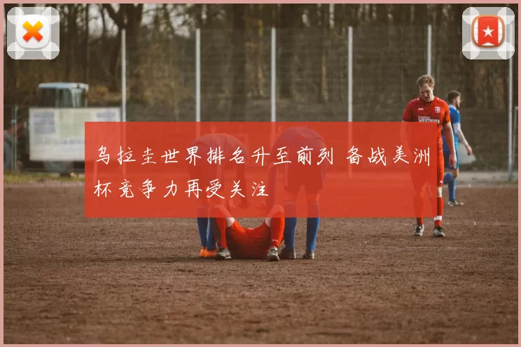 乌拉圭世界排名升至前列 备战美洲杯竞争力再受关注