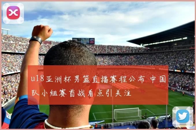 u18亚洲杯男篮直播赛程公布 中国队小组赛首战看点引关注