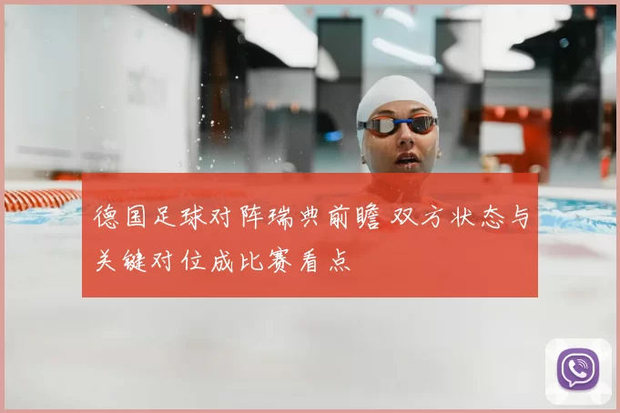 德国足球对阵瑞典前瞻 双方状态与关键对位成比赛看点
