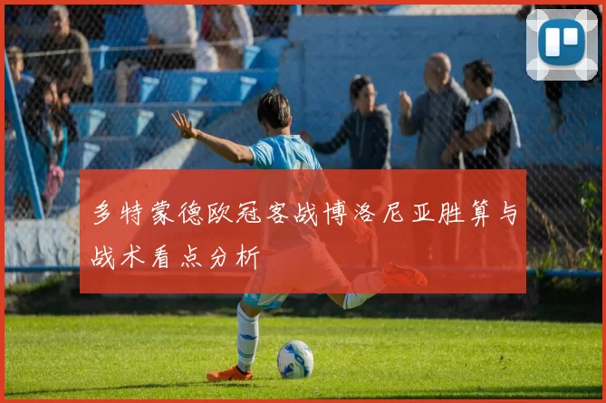 多特蒙德欧冠客战博洛尼亚胜算与战术看点分析