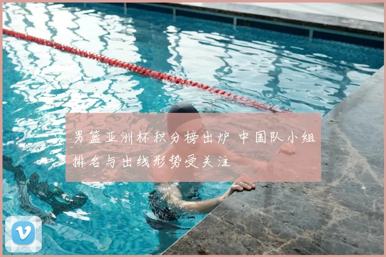 男篮亚洲杯积分榜出炉 中国队小组排名与出线形势受关注