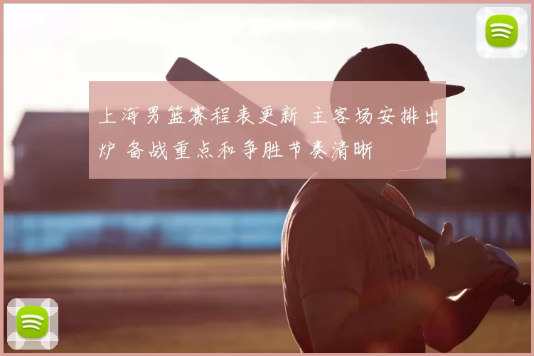 上海男篮赛程表更新 主客场安排出炉 备战重点和争胜节奏清晰