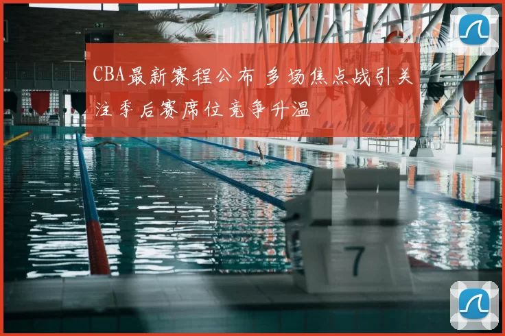 CBA最新赛程公布 多场焦点战引关注季后赛席位竞争升温