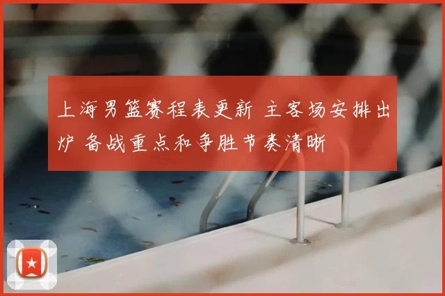 上海男篮赛程表更新 主客场安排出炉 备战重点和争胜节奏清晰