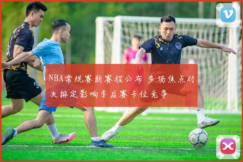 NBA常规赛新赛程公布 多场焦点对决排定影响季后赛卡位竞争