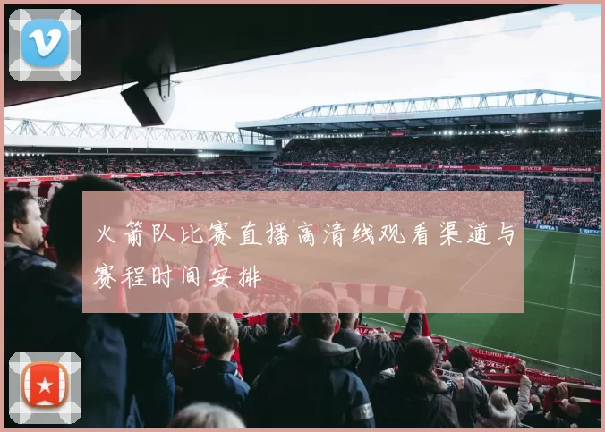 火箭队比赛直播高清线观看渠道与赛程时间安排