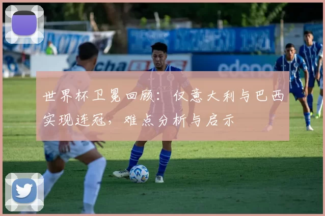 世界杯卫冕回顾:仅意大利与巴西实现连冠,难点分析与启示