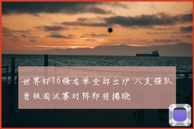 世界杯16强名单全部出炉 八支强队晋级淘汰赛对阵即将揭晓