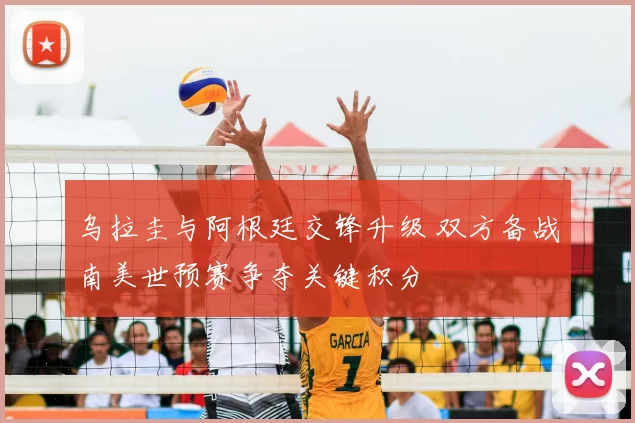 乌拉圭与阿根廷交锋升级 双方备战南美世预赛争夺关键积分