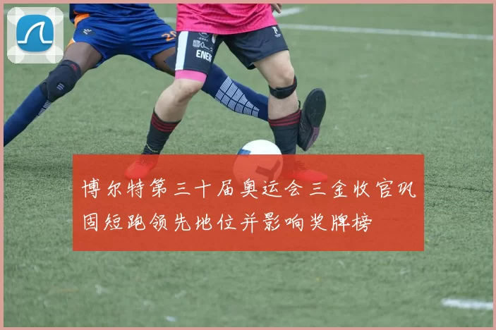 博尔特第三十届奥运会三金收官巩固短跑领先地位并影响奖牌榜