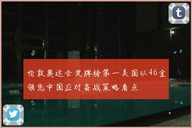 伦敦奥运会奖牌榜第一美国以46金领先中国应对备战策略看点