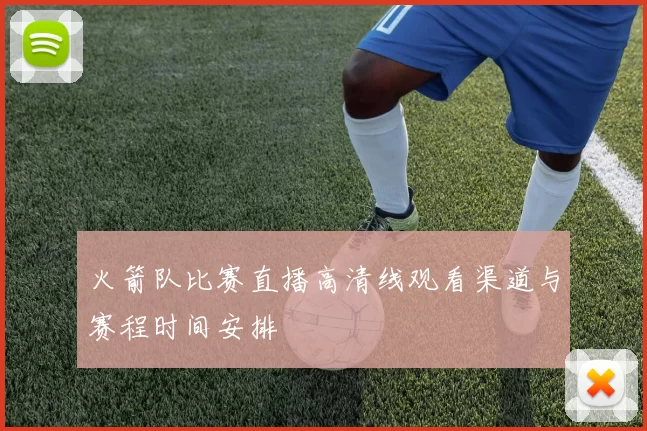 火箭队比赛直播高清线观看渠道与赛程时间安排