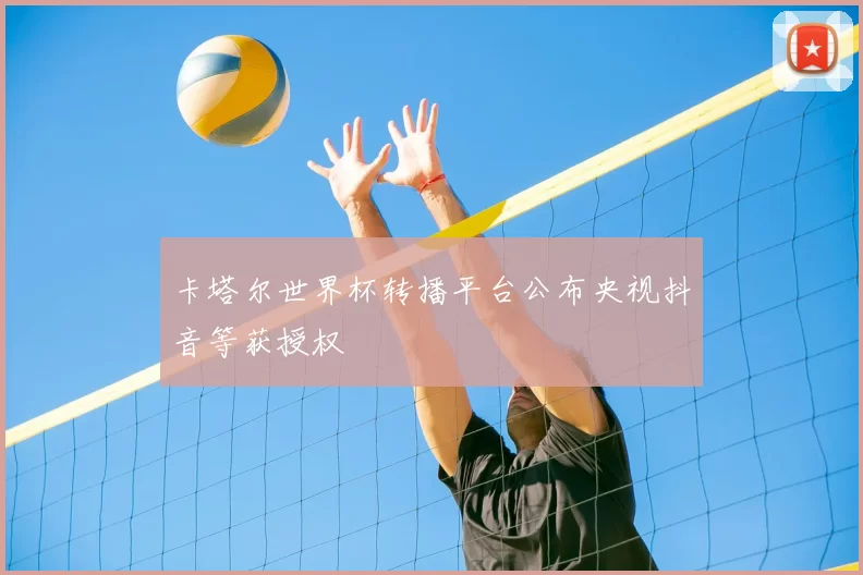 卡塔尔世界杯转播平台公布央视抖音等获授权