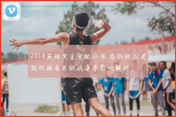 2018英超奖金分配公布 各队收入差距对排名及欧战争夺影响解析