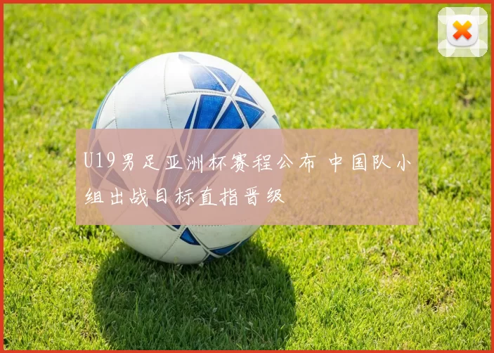 U19男足亚洲杯赛程公布 中国队小组出战目标直指晋级