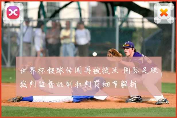 世界杯假球传闻再被提及 国际足联裁判监督机制和判罚细节解析