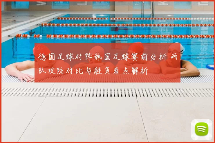 德国足球对阵韩国足球赛前分析 两队攻防对比与胜负看点解析