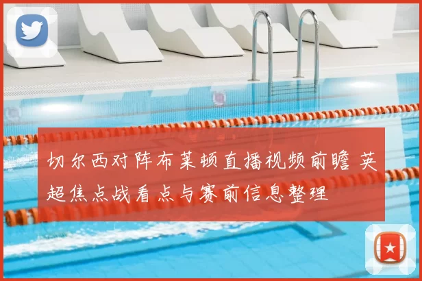 切尔西对阵布莱顿直播视频前瞻 英超焦点战看点与赛前信息整理