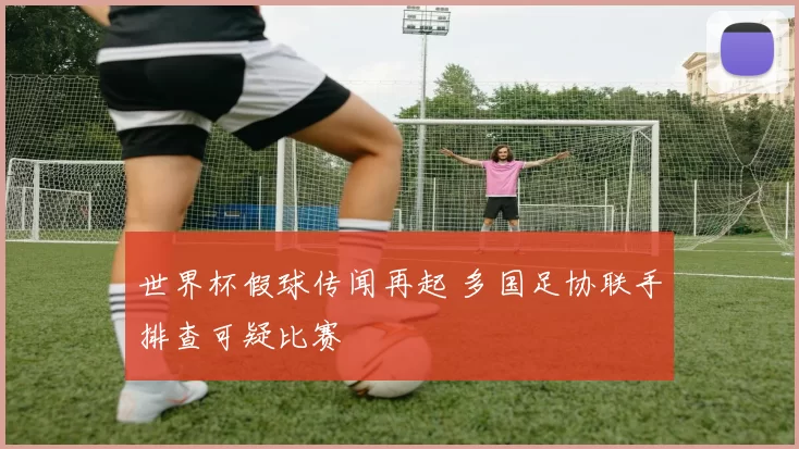 世界杯假球传闻再起 多国足协联手排查可疑比赛