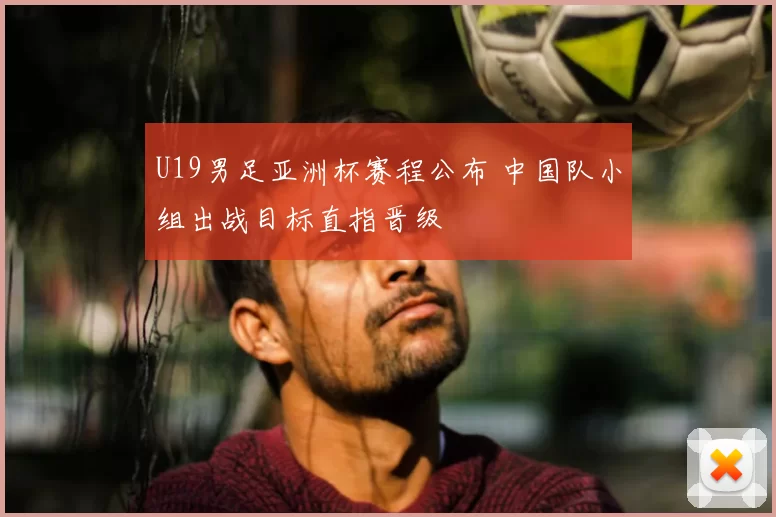 U19男足亚洲杯赛程公布 中国队小组出战目标直指晋级
