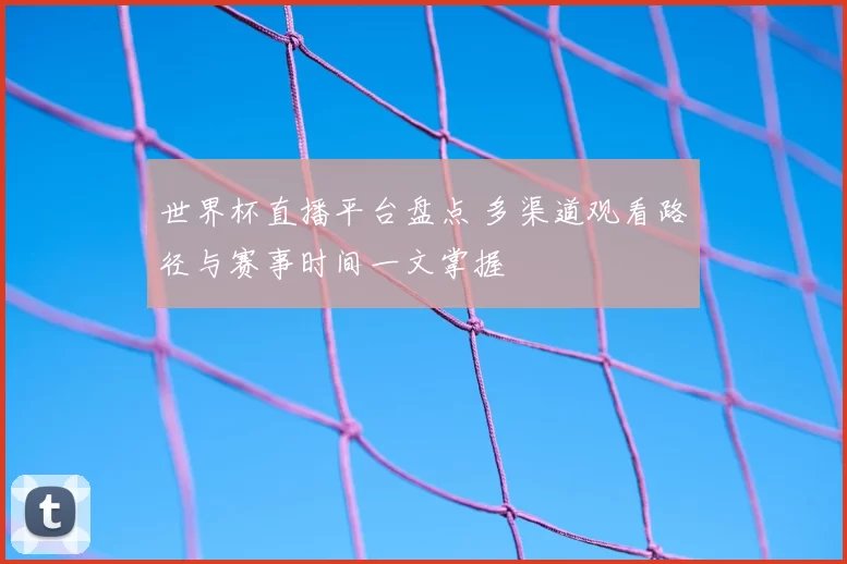 世界杯直播平台盘点 多渠道观看路径与赛事时间一文掌握