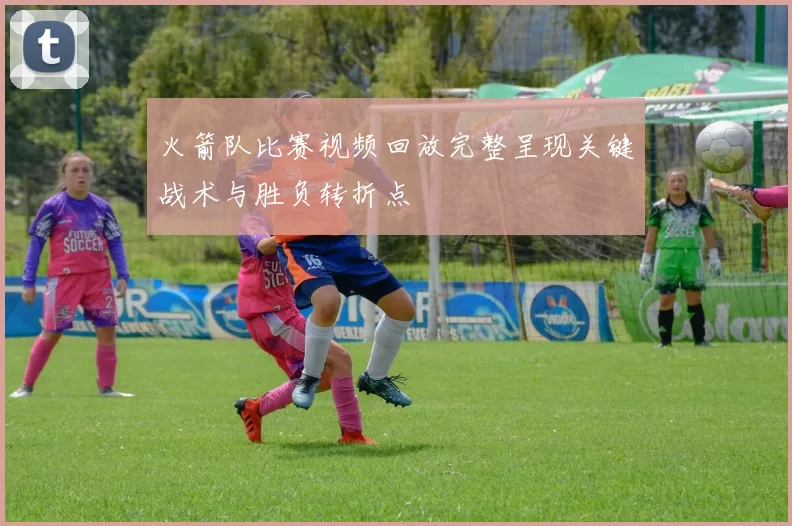 火箭队比赛视频回放完整呈现关键战术与胜负转折点