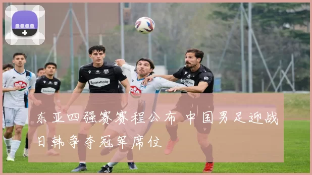 东亚四强赛赛程公布 中国男足迎战日韩争夺冠军席位