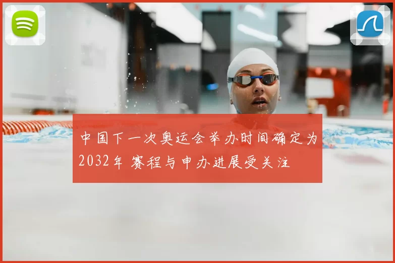 中国下一次奥运会举办时间确定为2032年 赛程与申办进展受关注