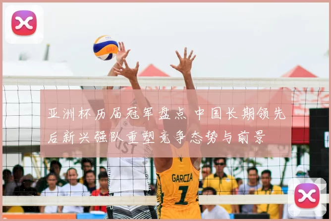 亚洲杯历届冠军盘点 中国长期领先后新兴强队重塑竞争态势与前景