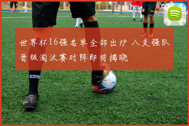 世界杯16强名单全部出炉 八支强队晋级淘汰赛对阵即将揭晓