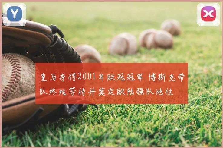 皇马夺得2001年欧冠冠军 博斯克带队终结等待并奠定欧陆强队地位