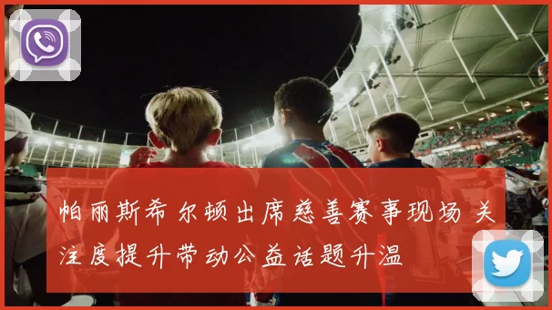 帕丽斯希尔顿出席慈善赛事现场 关注度提升带动公益话题升温