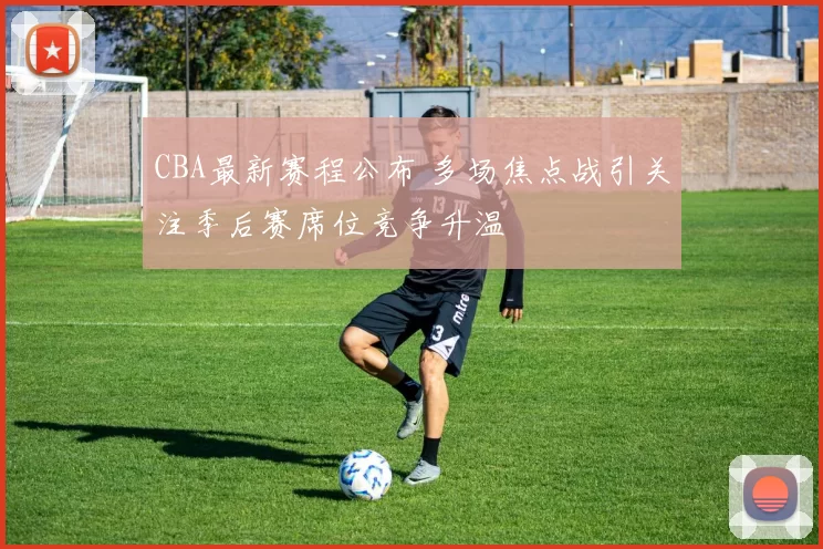 CBA最新赛程公布 多场焦点战引关注季后赛席位竞争升温