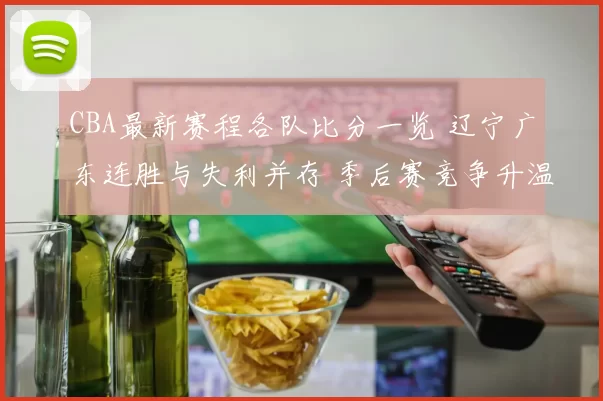 CBA最新赛程各队比分一览 辽宁广东连胜与失利并存 季后赛竞争升温