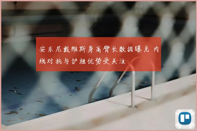 安东尼戴维斯身高臂长数据曝光 内线对抗与护框优势受关注