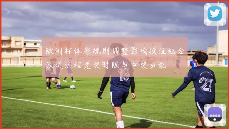 欧洲杯体彩规则调整影响投注组合派奖流程兑奖时限与中奖分配