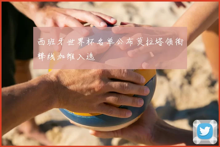 西班牙世界杯名单公布莫拉塔领衔锋线加维入选