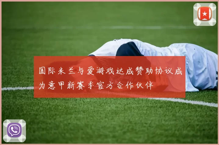 国际米兰与爱游戏达成赞助协议成为意甲新赛季官方合作伙伴
