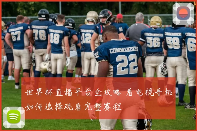 世界杯直播平台全攻略 看电视手机如何选择观看完整赛程