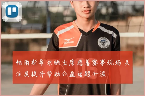 帕丽斯希尔顿出席慈善赛事现场 关注度提升带动公益话题升温